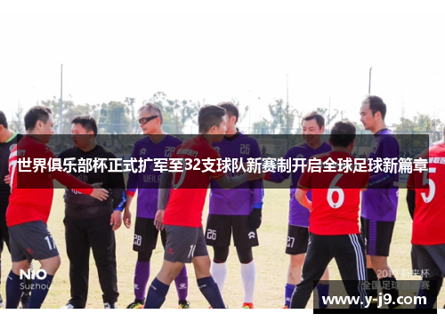 世界俱乐部杯正式扩军至32支球队新赛制开启全球足球新篇章 世界俱乐部杯正式扩军至32支球队新赛制开启全球足球新篇章