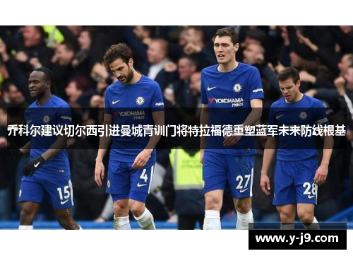 乔科尔建议切尔西引进曼城青训门将特拉福德重塑蓝军未来防线根基 乔科尔建议切尔西引进曼城青训门将特拉福德重塑蓝军未来防线根基