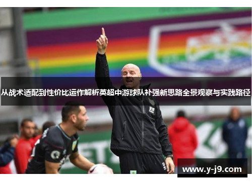 从战术适配到性价比运作解析英超中游球队补强新思路全景观察与实践路径 从战术适配到性价比运作解析英超中游球队补强新思路全景观察与实践路径