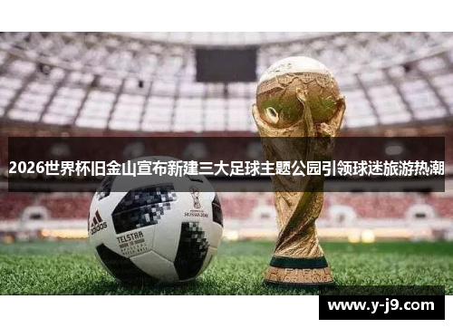 2026世界杯旧金山宣布新建三大足球主题公园引领球迷旅游热潮