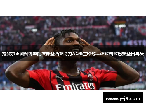 拉斐尔莱奥倒钩破门震撼圣西罗助力AC米兰欧冠大逆转击败巴黎圣日耳曼