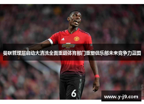 曼联管理层启动大清洗全面重组体育部门重塑俱乐部未来竞争力蓝图