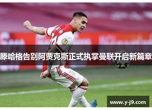 滕哈格告别阿贾克斯正式执掌曼联开启新篇章