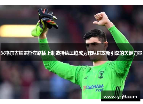 米格尔古铁雷斯左路插上制造持续压迫成为球队进攻新引擎的关键力量
