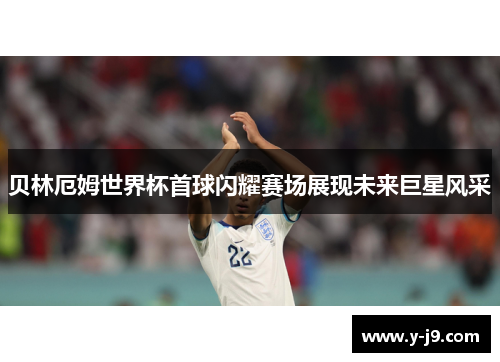 贝林厄姆世界杯首球闪耀赛场展现未来巨星风采